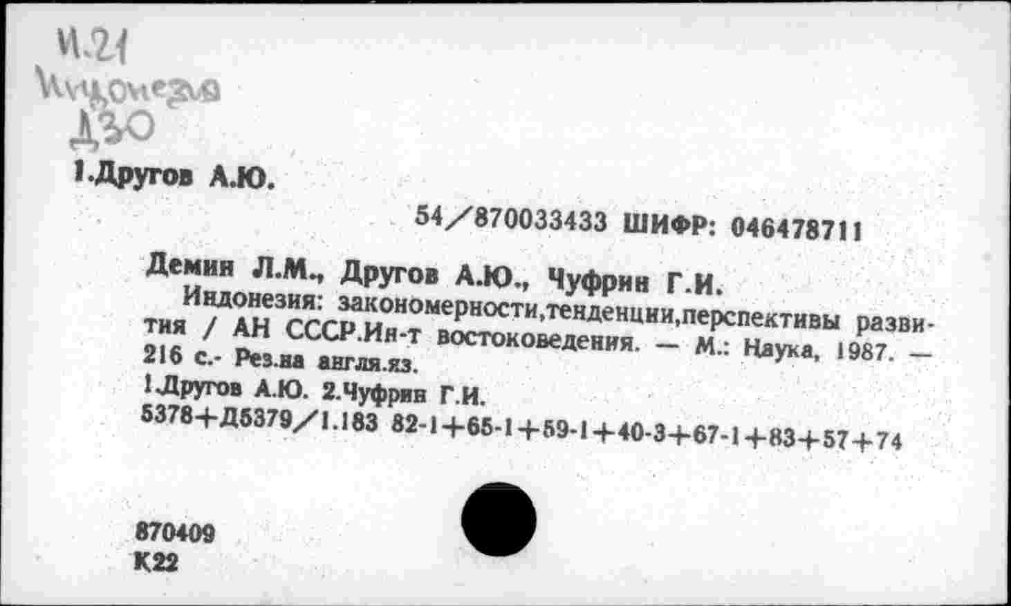 ﻿До
I-Другое А.ю.
54/870033433 ШИФР: 046478711
Демин Л.М., Другое А.Ю., Чуфрин Г.И
тия^7АН3СССРИОнНтМеРНОСТИ’ТеВДеНЦИИ’пеРспективы Разви-
2И /- ^з.наа^ ВОС™ОВе«я. - м.: Наука, 19Р87. -
1Л рутов А.Ю. 2. Чуфрин Г.И
5378+Д6379/М83 82-1 +65-1 +594 +40-3+67-1+83+57+74
870409 К22